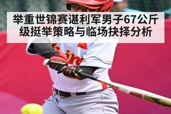 举重世锦赛谌利军男子67公斤级挺举策略与临场抉择分析